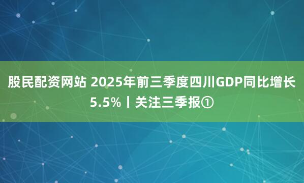 股民配资网站 2025年前三季度四川GDP同比增长5.5%丨关注三季报①