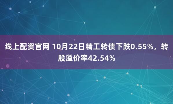 线上配资官网 10月22日精工转债下跌0.55%，转股溢价率42.54%
