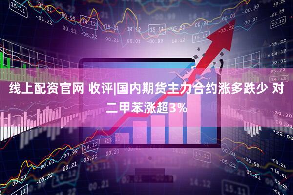 线上配资官网 收评|国内期货主力合约涨多跌少 对二甲苯涨超3%