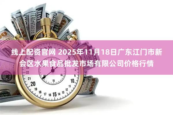 线上配资官网 2025年11月18日广东江门市新会区水果食品批发市场有限公司价格行情