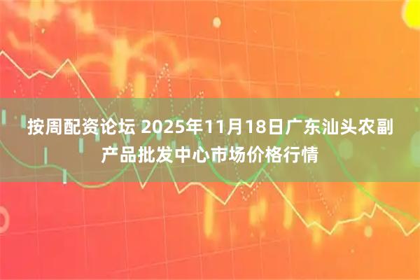 按周配资论坛 2025年11月18日广东汕头农副产品批发中心市场价格行情