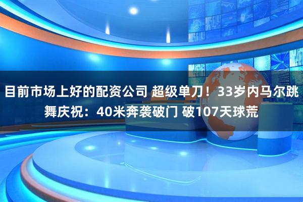 目前市场上好的配资公司 超级单刀！33岁内马尔跳舞庆祝：40米奔袭破门 破107天球荒