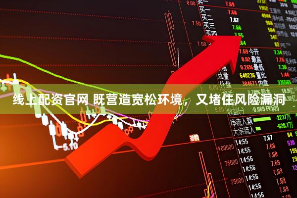 线上配资官网 既营造宽松环境，又堵住风险漏洞