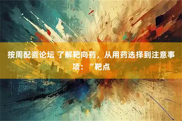 按周配资论坛 了解靶向药，从用药选择到注意事项：“靶点
