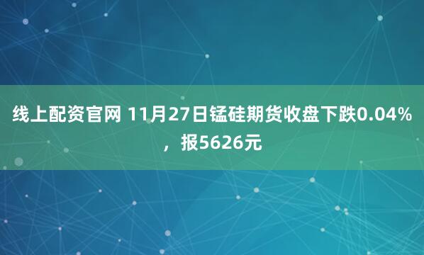 线上配资官网 11月27日锰硅期货收盘下跌0.04%，报5626元