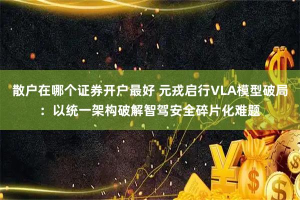 散户在哪个证券开户最好 元戎启行VLA模型破局：以统一架构破解智驾安全碎片化难题