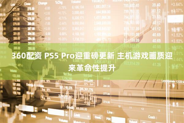 360配资 PS5 Pro迎重磅更新 主机游戏画质迎来革命性提升